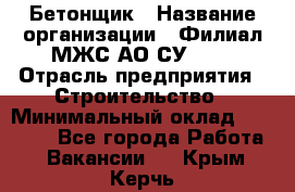 Бетонщик › Название организации ­ Филиал МЖС АО СУ-155 › Отрасль предприятия ­ Строительство › Минимальный оклад ­ 40 000 - Все города Работа » Вакансии   . Крым,Керчь